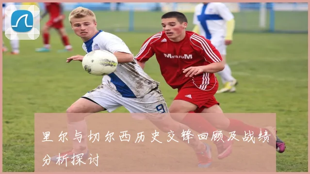 里尔与切尔西历史交锋回顾及战绩分析探讨