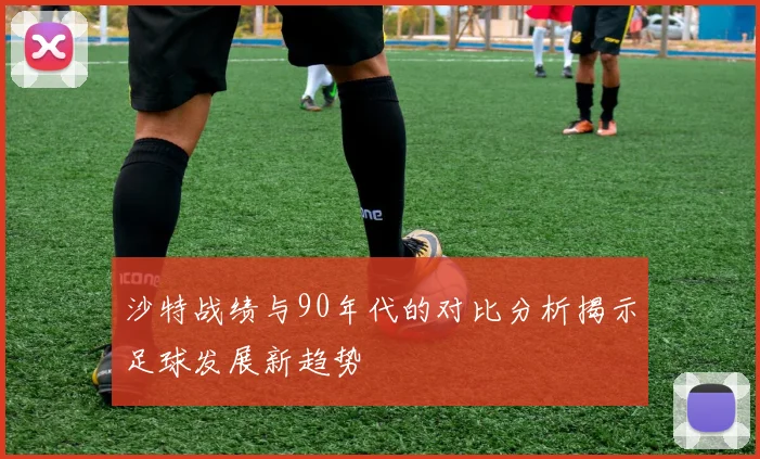 沙特战绩与90年代的对比分析揭示足球发展新趋势