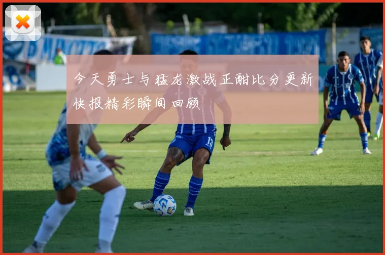 今天勇士与猛龙激战正酣比分更新快报精彩瞬间回顾