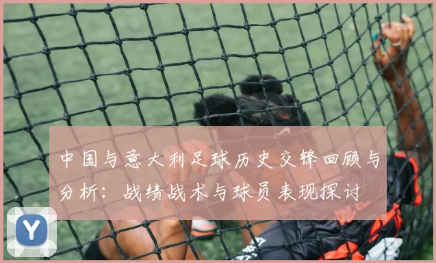 中国与意大利足球历史交锋回顾与分析：战绩战术与球员表现探讨